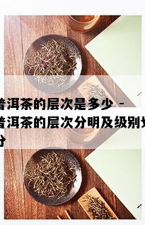 普洱茶的层次是多少 - 普洱茶的层次分明及级别划分