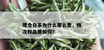 隆合白茶为什么那么贵，档次和品质如何？