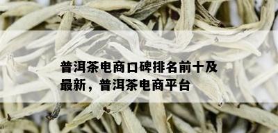 普洱茶电商口碑排名前十及最新，普洱茶电商平台