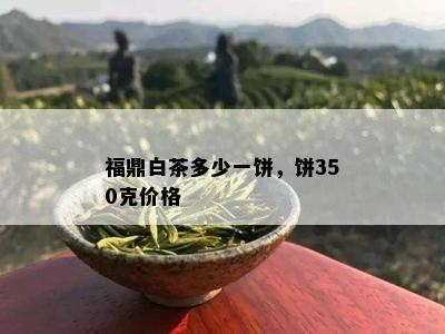 福鼎白茶多少一饼，饼350克价格