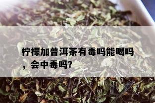 柠檬加普洱茶有吗能喝吗，会中吗？