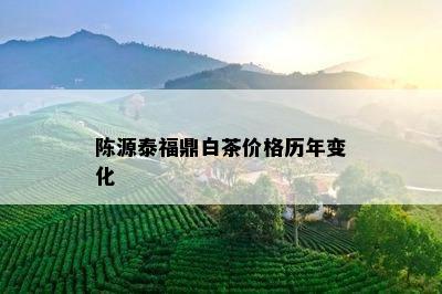 陈源泰福鼎白茶价格历年变化