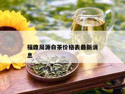 福鼎周源白茶价格表最新消息