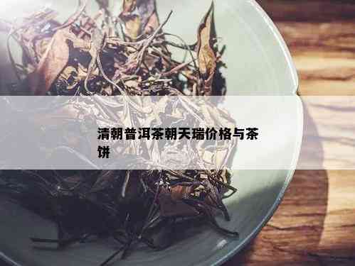 清朝普洱茶朝天瑞价格与茶饼