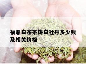 福鼎白茶茶饼白牡丹多少钱及相关价格