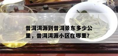 普洱洱源到普洱景东多少公里，普洱洱源小区在哪里？