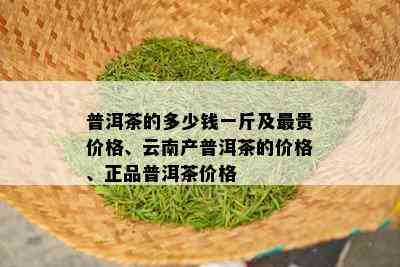 普洱茶的多少钱一斤及最贵价格、云南产普洱茶的价格、正品普洱茶价格