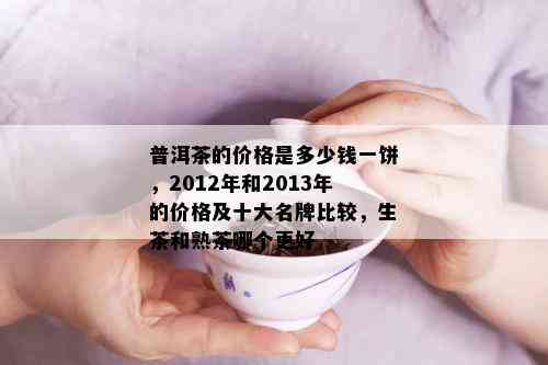 普洱茶的价格是多少钱一饼，2012年和2013年的价格及十大名牌比较，生茶和熟茶哪个更好