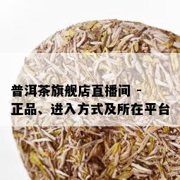 普洱茶旗舰店直播间 - 正品、进入方式及所在平台