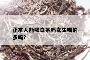 正常人能喝白茶吗女生喝的多吗？