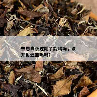 林恩白茶过期了能喝吗，没开封还能喝吗？