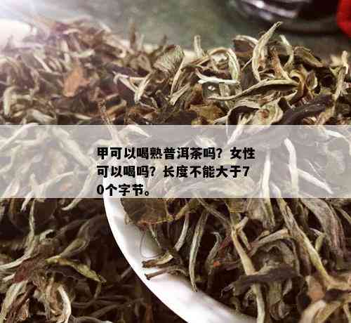 甲可以喝熟普洱茶吗？女性可以喝吗？长度不能大于70个字节。