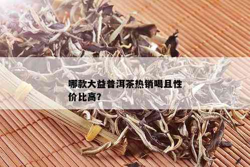 哪款大益普洱茶热销喝且性价比高？