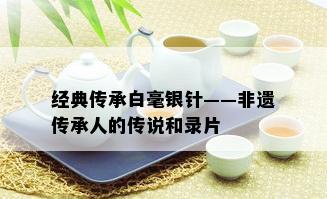 经典传承白毫银针——非遗传承人的传说和录片 