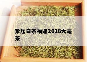 紧压白茶福鼎2018大毫茶