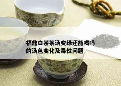 福鼎白茶茶汤变绿还能喝吗的汤色变化及性问题