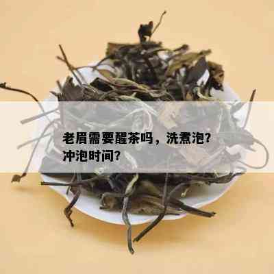 老眉需要醒茶吗，洗煮泡？冲泡时间？