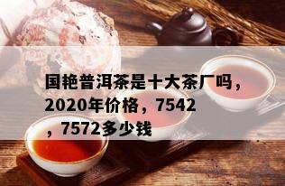 国艳普洱茶是十大茶厂吗，2020年价格，7542，7572多少钱