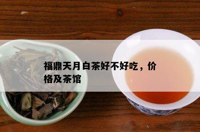 福鼎天月白茶好不好吃，价格及茶馆