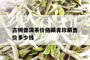 古树普洱茶价格藏青珍藏售价多少钱