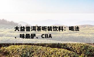 大益普洱茶听装饮料：喝法、味最酽、CBA