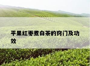 平果红枣煮白茶的窍门及功效