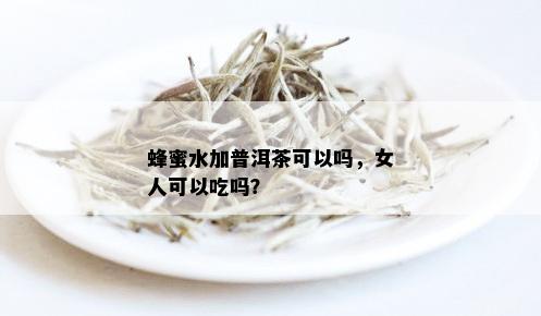 蜂蜜水加普洱茶可以吗，女人可以吃吗？