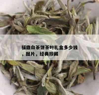 福鼎白茶饼茶叶礼盒多少钱，图片，经典珍藏