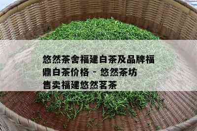 悠然茶舍福建白茶及品牌福鼎白茶价格 - 悠然茶坊售卖福建悠然茗茶