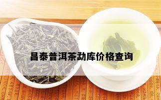 昌泰普洱茶勐库价格查询