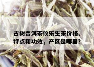 古树普洱茶攸乐生茶价格、特点和功效，产区是哪里？