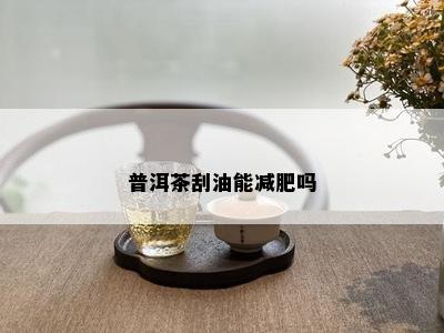 普洱茶刮油能减肥吗