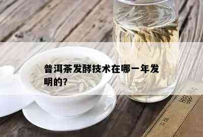 普洱茶发酵技术在哪一年发明的？