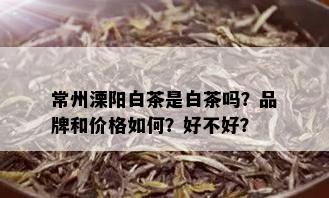 常州溧阳白茶是白茶吗？品牌和价格如何？好不好？