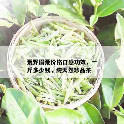 荒野眉荒价格口感功效，一斤多少钱，纯天然珍品茶