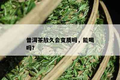 普洱茶放久会变质吗，能喝吗？