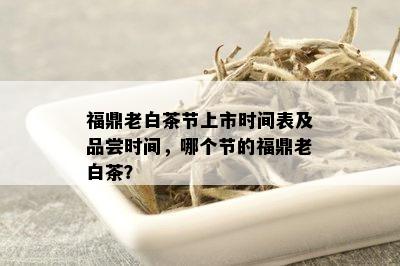 福鼎老白茶节上市时间表及品尝时间，哪个节的福鼎老白茶？