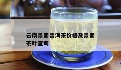 云南景素普洱茶价格及景素茶叶查询