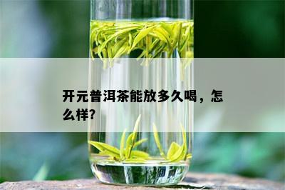 开元普洱茶能放多久喝，怎么样？