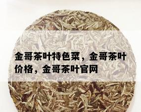 金哥茶叶特色菜，金哥茶叶价格，金哥茶叶官网