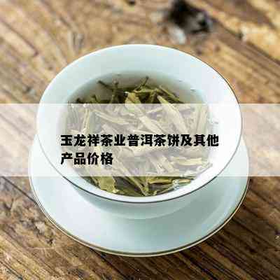 玉龙祥茶业普洱茶饼及其他产品价格