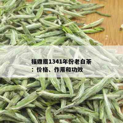 福鼎眉1341年份老白茶：价格、作用和功效