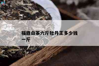 福鼎白茶六斤牡丹王多少钱一斤