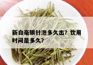 新白毫银针泡多久出？饮用时间是多久？