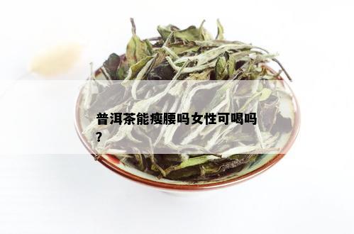 普洱茶能瘦腰吗女性可喝吗？