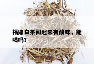 福鼎白茶闻起来有酸味，能喝吗？