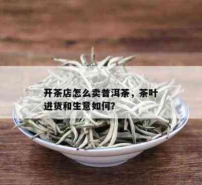 开茶店怎么卖普洱茶，茶叶进货和生意如何？