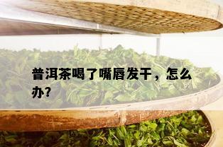 普洱茶喝了嘴唇发干，怎么办？