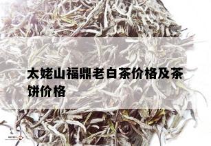 太姥山福鼎老白茶价格及茶饼价格