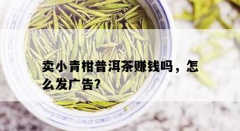 卖小青柑普洱茶赚钱吗，怎么发广告？